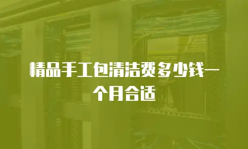精品手工包清洁费多少钱一个月合适