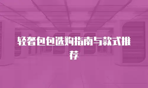 轻奢包包选购指南与款式推荐
