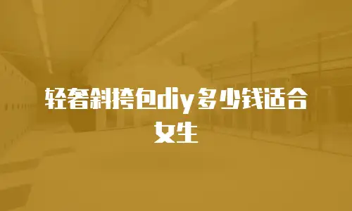 轻奢斜挎包diy多少钱适合女生