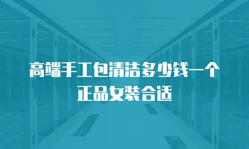 高端手工包清洁多少钱一个正品女装合适