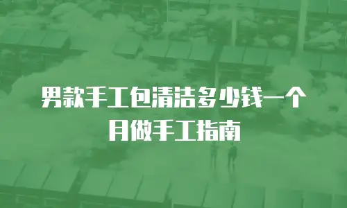 男款手工包清洁多少钱一个月做手工指南