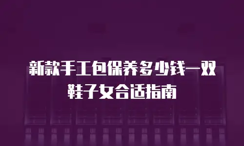 新款手工包保养多少钱一双鞋子女合适指南