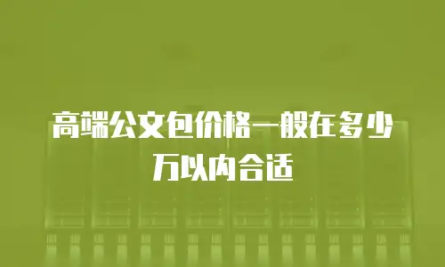 高端公文包价格一般在多少万以内合适
