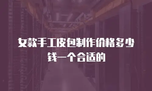 女款手工皮包制作价格多少钱一个合适的