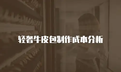 轻奢牛皮包制作成本分析