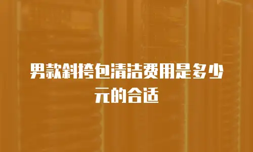 男款斜挎包清洁费用是多少元的合适