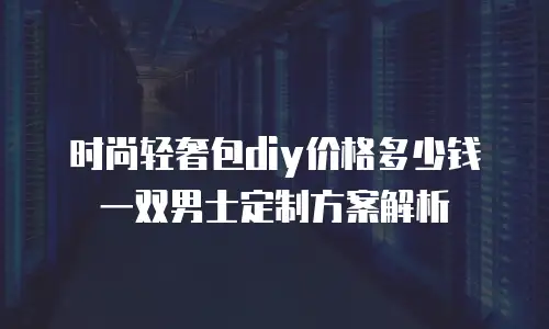 时尚轻奢包diy价格多少钱一双男士定制方案解析