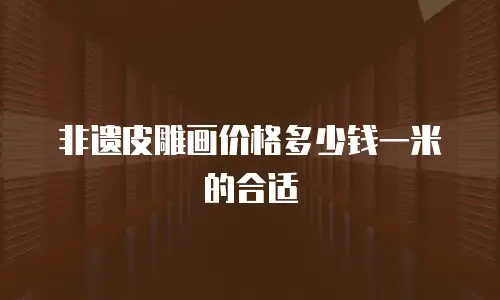 非遗皮雕画价格多少钱一米的合适