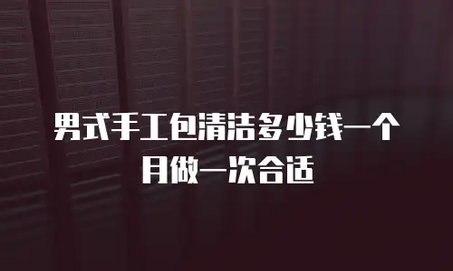 男式手工包清洁多少钱一个月做一次合适