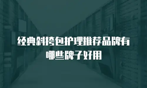 经典斜挎包护理推荐品牌有哪些牌子好用