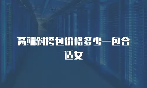 高端斜挎包价格多少一包合适女
