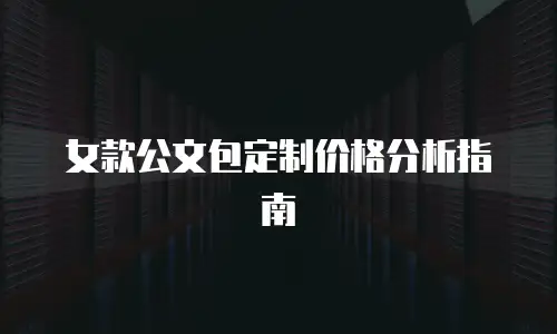 女款公文包定制价格分析指南