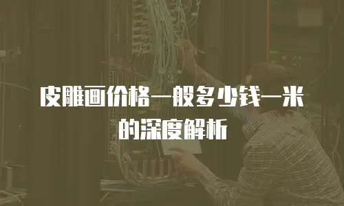 皮雕画价格一般多少钱一米的深度解析