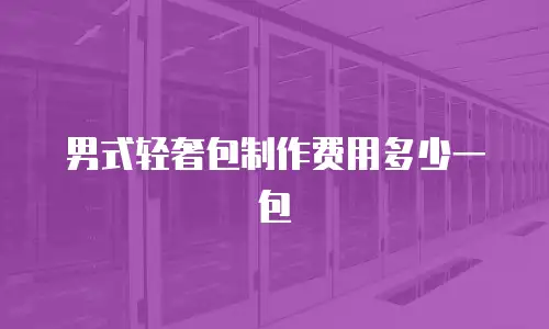 男式轻奢包制作费用多少一包