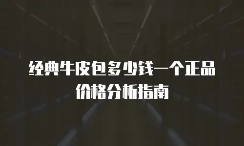 经典牛皮包多少钱一个正品价格分析指南