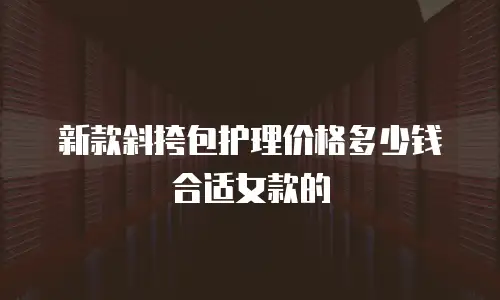 新款斜挎包护理价格多少钱合适女款的