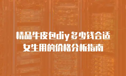 精品牛皮包diy多少钱合适女生用的价格分析指南