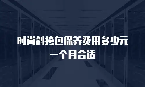 时尚斜挎包保养费用多少元一个月合适