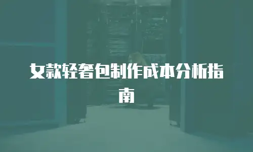女款轻奢包制作成本分析指南
