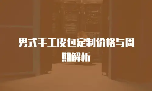 男式手工皮包定制价格与周期解析