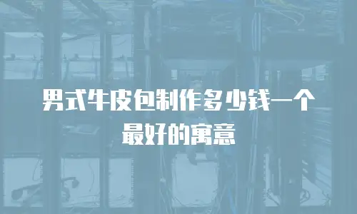 男式牛皮包制作多少钱一个最好的寓意