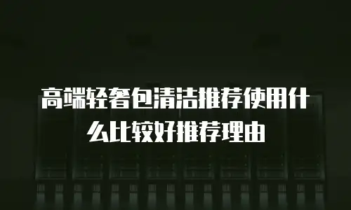 高端轻奢包清洁推荐使用什么比较好推荐理由