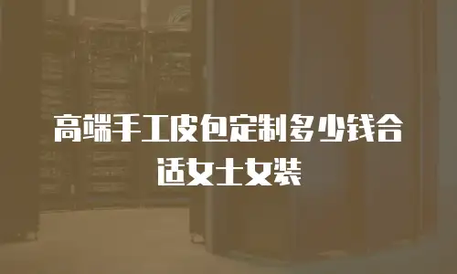 高端手工皮包定制多少钱合适女士女装