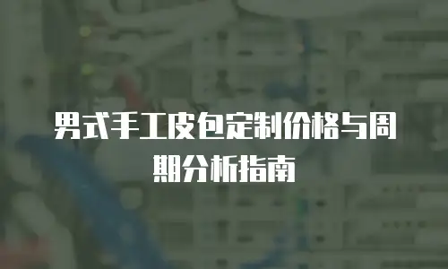 男式手工皮包定制价格与周期分析指南