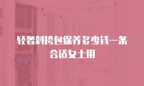 轻奢斜挎包保养多少钱一条合适女士用