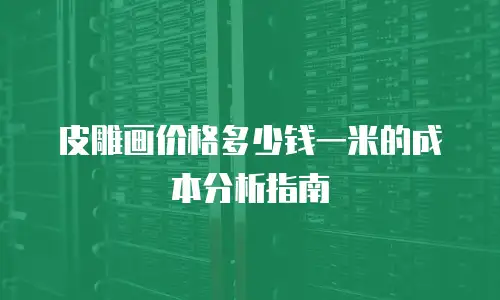 皮雕画价格多少钱一米的成本分析指南