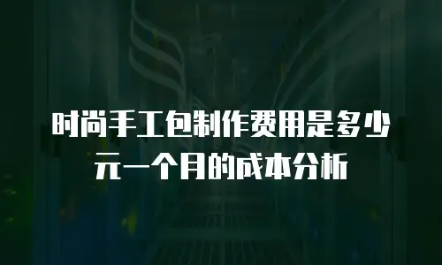 时尚手工包制作费用是多少元一个月的成本分析