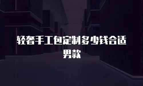 轻奢手工包定制多少钱合适男款