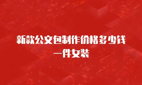 新款公文包制作价格多少钱一件女装