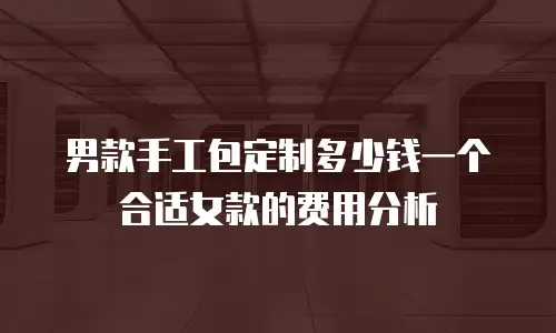 男款手工包定制多少钱一个合适女款的费用分析