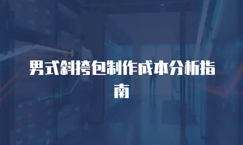 男式斜挎包制作成本分析指南
