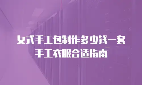 女式手工包制作多少钱一套手工衣服合适指南