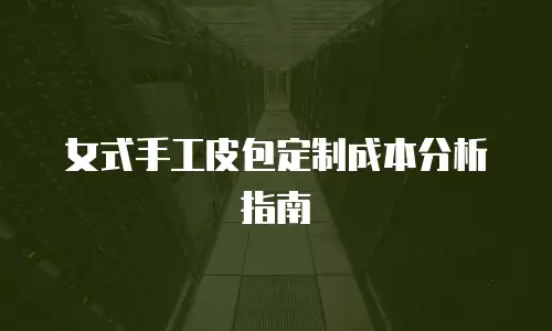 女式手工皮包定制成本分析指南