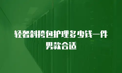 轻奢斜挎包护理多少钱一件男款合适