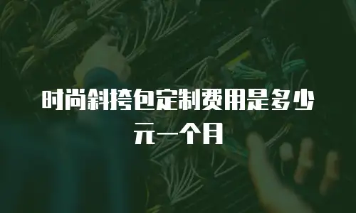 时尚斜挎包定制费用是多少元一个月