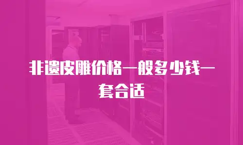 非遗皮雕价格一般多少钱一套合适