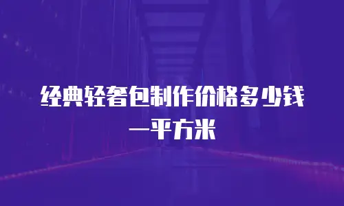 经典轻奢包制作价格多少钱一平方米