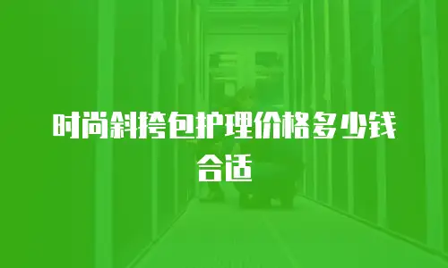 时尚斜挎包护理价格多少钱合适