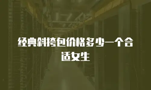 经典斜挎包价格多少一个合适女生