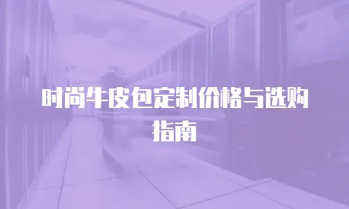时尚牛皮包定制价格与选购指南
