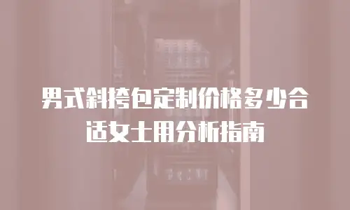 男式斜挎包定制价格多少合适女士用分析指南
