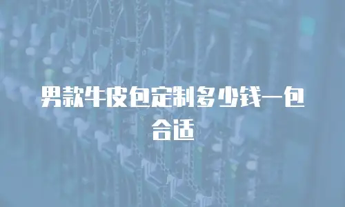 男款牛皮包定制多少钱一包合适
