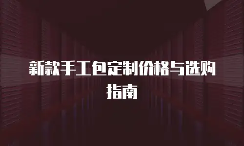 新款手工包定制价格与选购指南