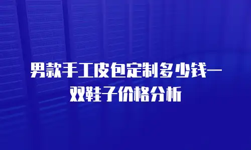 男款手工皮包定制多少钱一双鞋子价格分析