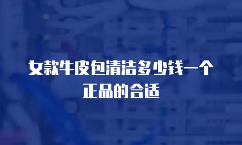 女款牛皮包清洁多少钱一个正品的合适