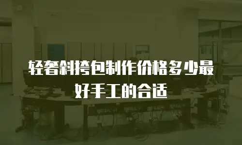 轻奢斜挎包制作价格多少最好手工的合适